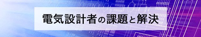 電気設計者の課題と解決